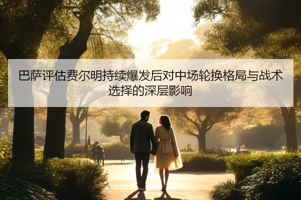 巴萨评估费尔明持续爆发后对中场轮换格局与战术选择的深层影响