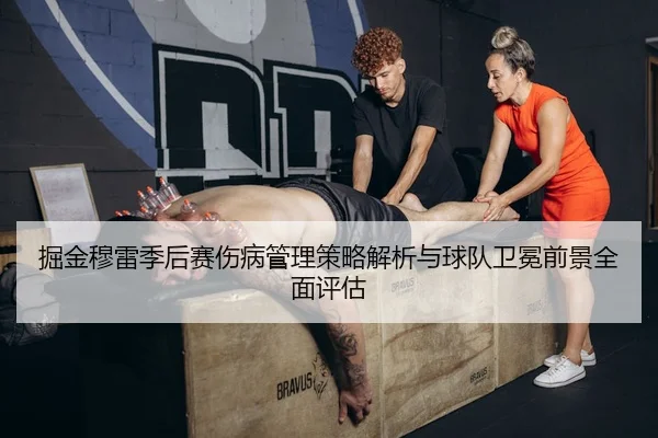 掘金穆雷季后赛伤病管理策略解析与球队卫冕前景全面评估