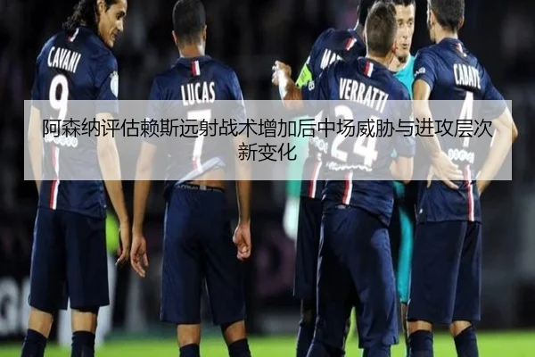 阿森纳评估赖斯远射战术增加后中场威胁与进攻层次新变化