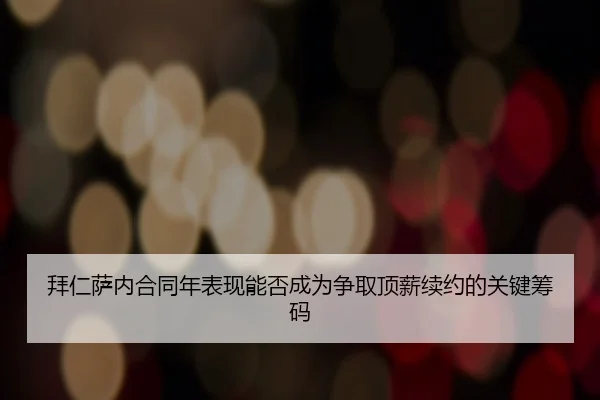 拜仁萨内合同年表现能否成为争取顶薪续约的关键筹码