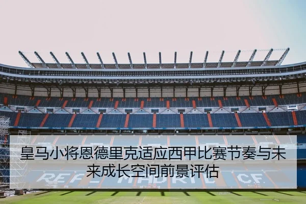 皇马小将恩德里克适应西甲比赛节奏与未来成长空间前景评估