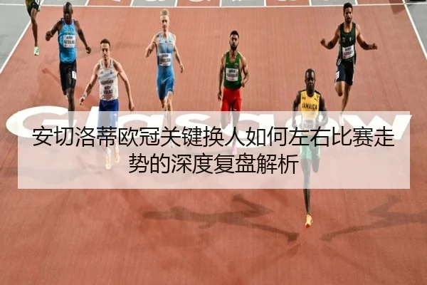 安切洛蒂欧冠关键换人如何左右比赛走势的深度复盘解析