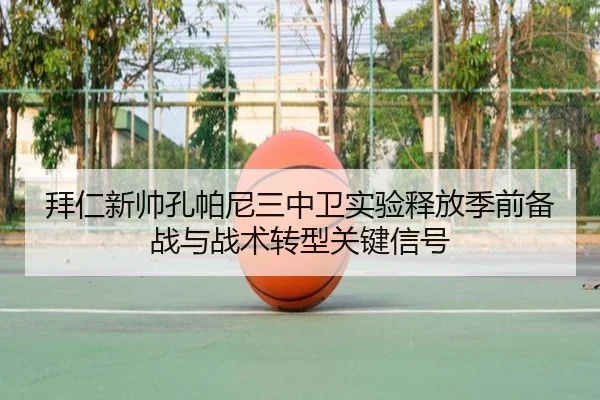 拜仁新帅孔帕尼三中卫实验释放季前备战与战术转型关键信号