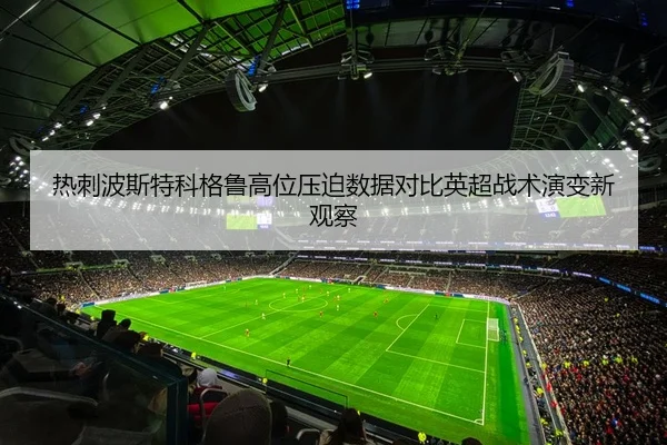 热刺波斯特科格鲁高位压迫数据对比英超战术演变新观察
