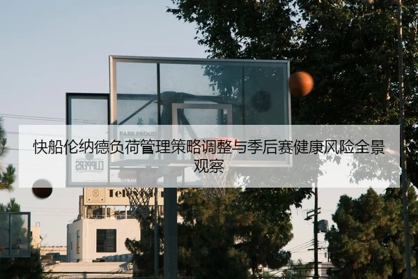 快船伦纳德负荷管理策略调整与季后赛健康风险全景观察