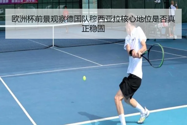 欧洲杯前景观察德国队穆西亚拉核心地位是否真正稳固