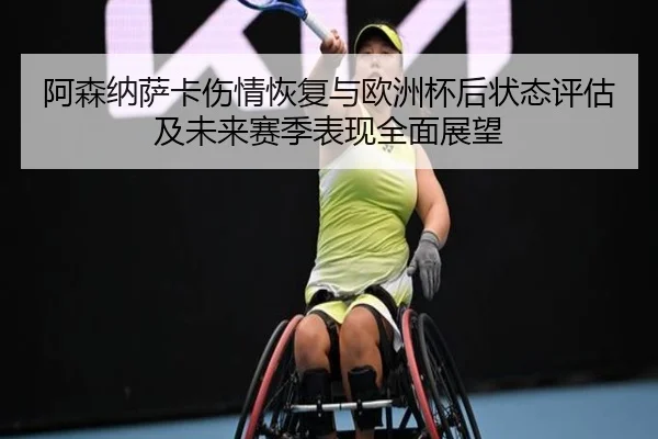 阿森纳萨卡伤情恢复与欧洲杯后状态评估及未来赛季表现全面展望